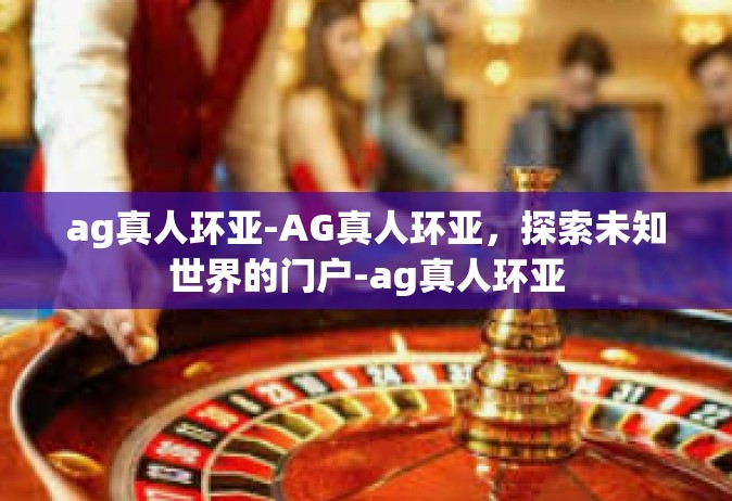 ag真人环亚-AG真人环亚，探索未知世界的门户-ag真人环亚