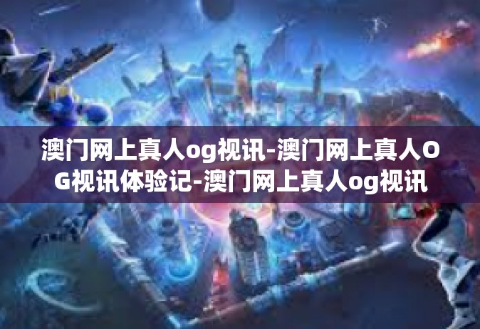 澳门网上真人og视讯-澳门网上真人OG视讯体验记-澳门网上真人og视讯
