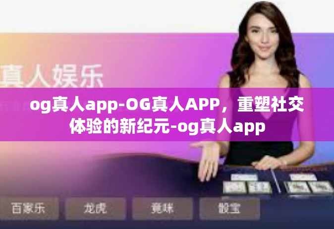 og真人app-OG真人APP，重塑社交体验的新纪元-og真人app
