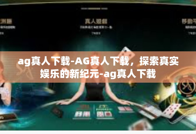 ag真人下载-AG真人下载，探索真实娱乐的新纪元-ag真人下载