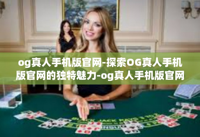 og真人手机版官网-探索OG真人手机版官网的独特魅力-og真人手机版官网