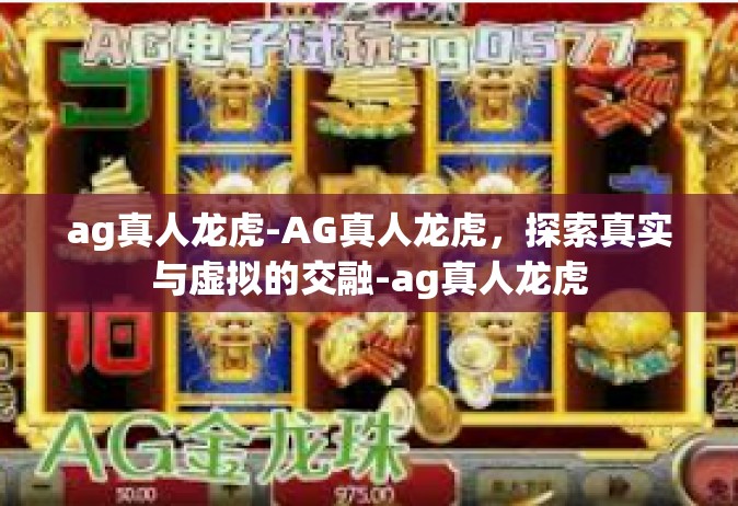 ag真人龙虎-AG真人龙虎，探索真实与虚拟的交融-ag真人龙虎