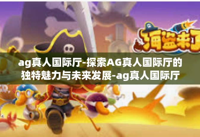 ag真人国际厅-探索AG真人国际厅的独特魅力与未来发展-ag真人国际厅