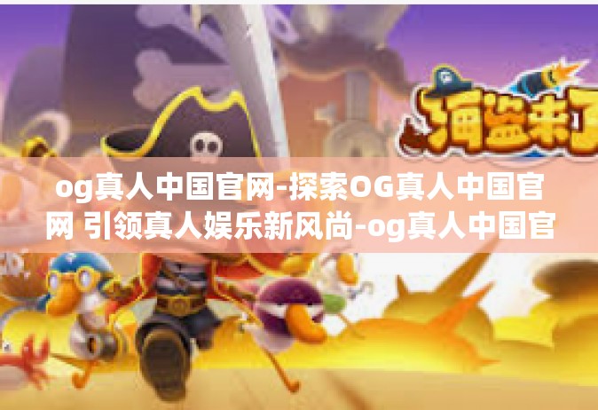 og真人中国官网-探索OG真人中国官网 引领真人娱乐新风尚-og真人中国官网