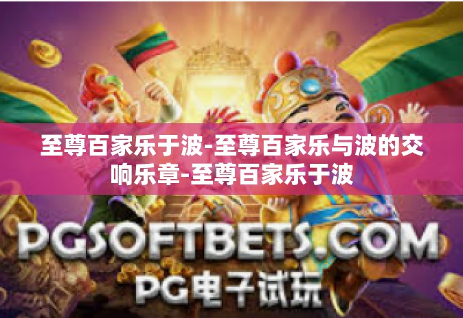 至尊百家乐于波-至尊百家乐与波的交响乐章-至尊百家乐于波