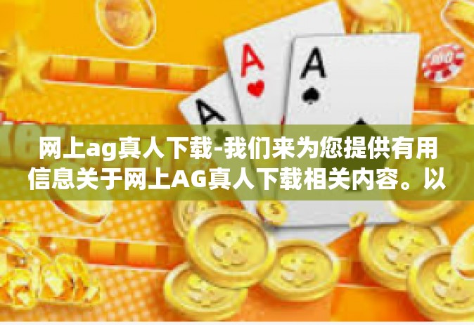 网上ag真人下载-我们来为您提供有用信息关于网上AG真人下载相关内容。以下是我们为您准备的标题和文章内容，网上ag真人下载