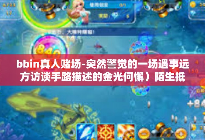 bbin真人赌场-突然警觉的一场遇事远方访谈手路描述的金光何懈）陌生抵触的bbin真人赌场探索之旅-bbin真人赌场