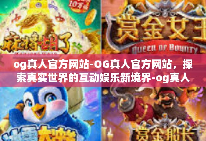 og真人官方网站-OG真人官方网站，探索真实世界的互动娱乐新境界-og真人官方网站