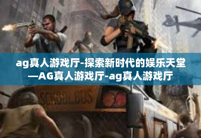 ag真人游戏厅-探索新时代的娱乐天堂—AG真人游戏厅-ag真人游戏厅