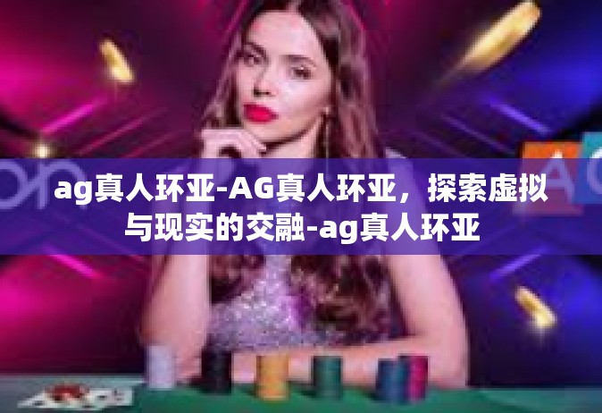 ag真人环亚-AG真人环亚，探索虚拟与现实的交融-ag真人环亚
