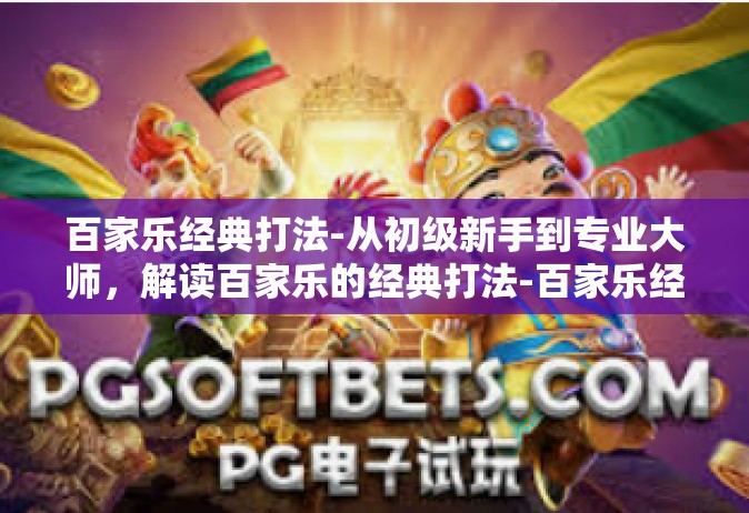 百家乐经典打法-从初级新手到专业大师，解读百家乐的经典打法-百家乐经典打法