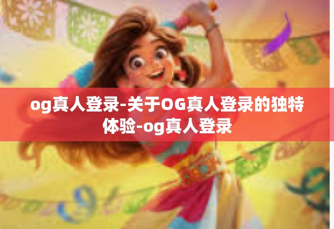 og真人登录-关于OG真人登录的独特体验-og真人登录