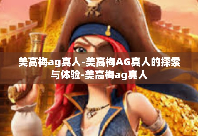 美高梅ag真人-美高梅AG真人的探索与体验-美高梅ag真人