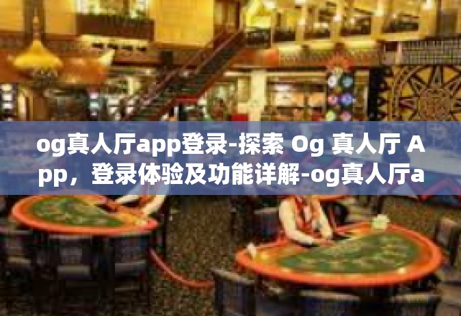 og真人厅app登录-探索 Og 真人厅 App，登录体验及功能详解-og真人厅app登录