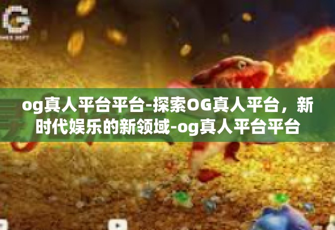 og真人平台平台-探索OG真人平台，新时代娱乐的新领域-og真人平台平台