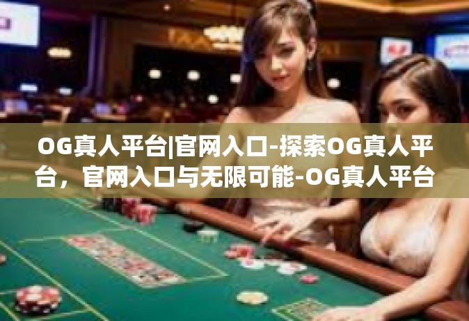 OG真人平台|官网入口-探索OG真人平台，官网入口与无限可能-OG真人平台|官网入口