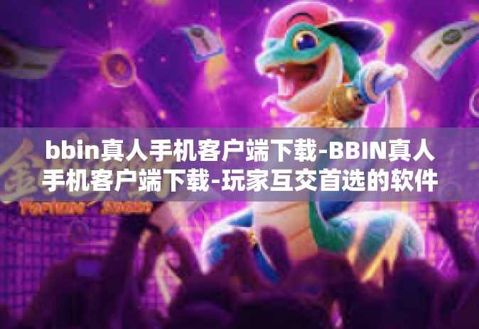 bbin真人手机客户端下载-BBIN真人手机客户端下载-玩家互交首选的软件之一-bbin真人手机客户端下载