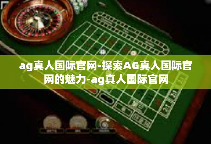 ag真人国际官网-探索AG真人国际官网的魅力-ag真人国际官网