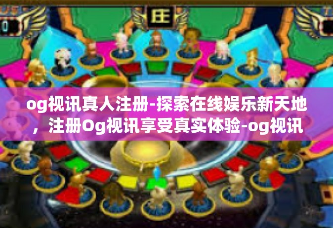 og视讯真人注册-探索在线娱乐新天地，注册Og视讯享受真实体验-og视讯真人注册