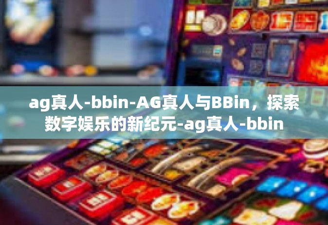 ag真人-bbin-AG真人与BBin，探索数字娱乐的新纪元-ag真人-bbin