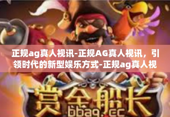 正规ag真人视讯-正规AG真人视讯，引领时代的新型娱乐方式-正规ag真人视讯