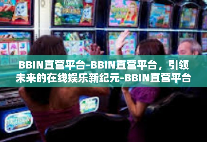 BBIN直营平台-BBIN直营平台，引领未来的在线娱乐新纪元-BBIN直营平台
