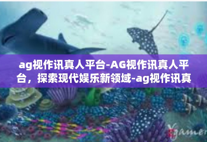 ag视作讯真人平台-AG视作讯真人平台，探索现代娱乐新领域-ag视作讯真人平台
