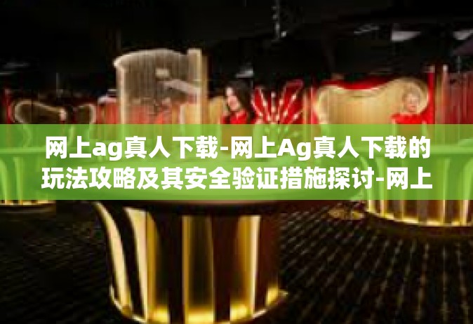 网上ag真人下载-网上Ag真人下载的玩法攻略及其安全验证措施探讨-网上ag真人下载