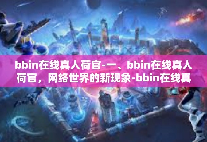 bbin在线真人荷官-一、bbin在线真人荷官，网络世界的新现象-bbin在线真人荷官