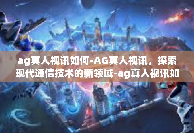 ag真人视讯如何-AG真人视讯，探索现代通信技术的新领域-ag真人视讯如何