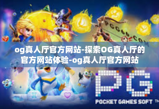 og真人厅官方网站-探索OG真人厅的官方网站体验-og真人厅官方网站