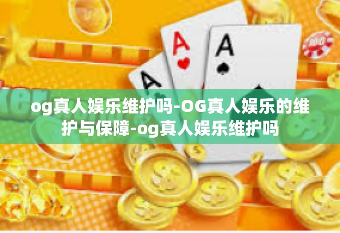 og真人娱乐维护吗-OG真人娱乐的维护与保障-og真人娱乐维护吗