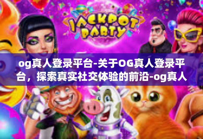 og真人登录平台-关于OG真人登录平台，探索真实社交体验的前沿-og真人登录平台