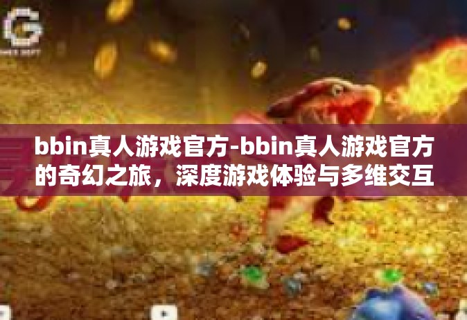 bbin真人游戏官方-bbin真人游戏官方的奇幻之旅，深度游戏体验与多维交互的真实盛宴-bbin真人游戏官方