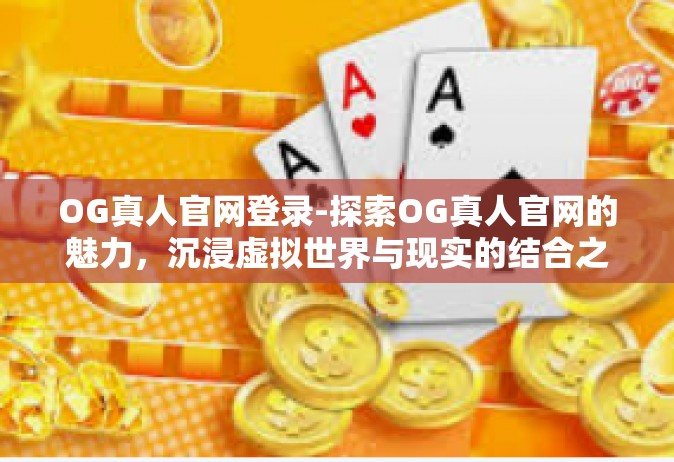 OG真人官网登录-探索OG真人官网的魅力，沉浸虚拟世界与现实的结合之旅-OG真人官网登录