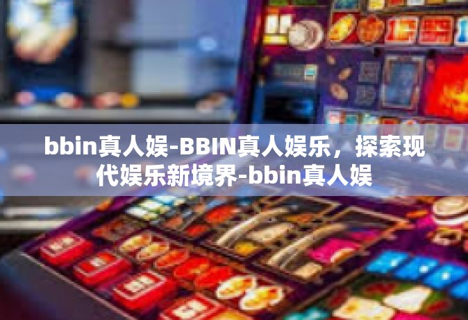 bbin真人娱-BBIN真人娱乐，探索现代娱乐新境界-bbin真人娱