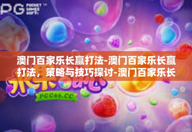 澳门百家乐长赢打法-澳门百家乐长赢打法，策略与技巧探讨-澳门百家乐长赢打法