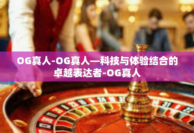 OG真人-OG真人—科技与体验结合的卓越表达者-OG真人