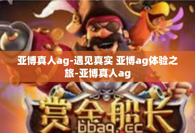 亚博真人ag-遇见真实 亚博ag体验之旅-亚博真人ag