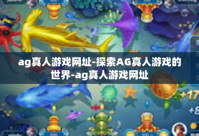 ag真人游戏网址-探索AG真人游戏的世界-ag真人游戏网址