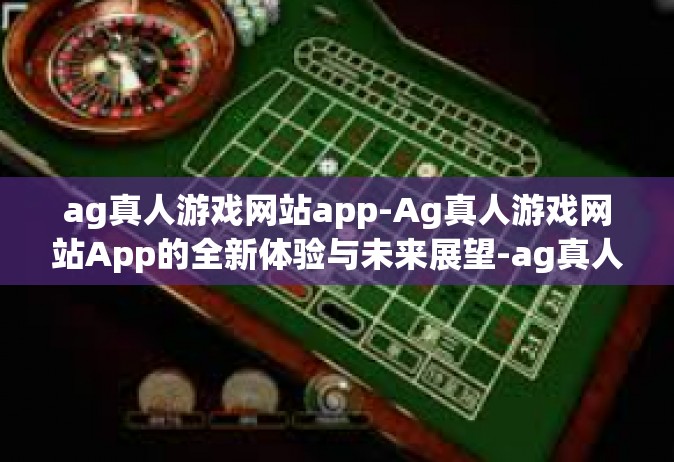 ag真人游戏网站app-Ag真人游戏网站App的全新体验与未来展望-ag真人游戏网站app