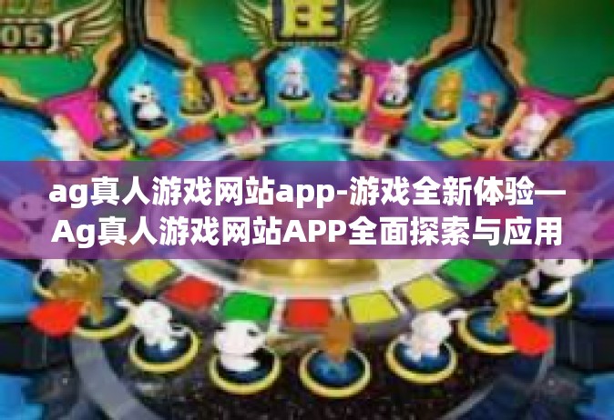 ag真人游戏网站app-游戏全新体验—Ag真人游戏网站APP全面探索与应用解读-ag真人游戏网站app