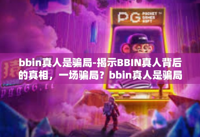 bbin真人是骗局-揭示BBIN真人背后的真相，一场骗局？bbin真人是骗局