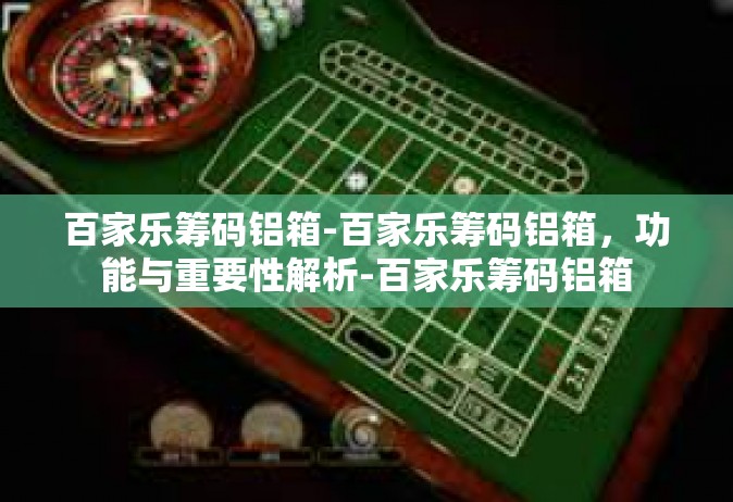 百家乐筹码铝箱-百家乐筹码铝箱，功能与重要性解析-百家乐筹码铝箱