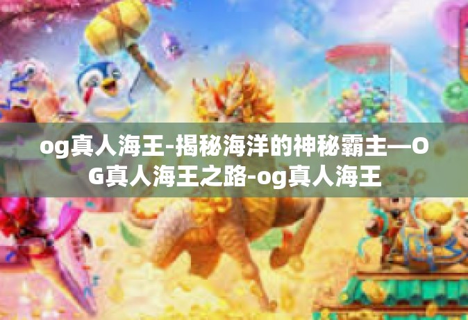 og真人海王-揭秘海洋的神秘霸主—OG真人海王之路-og真人海王