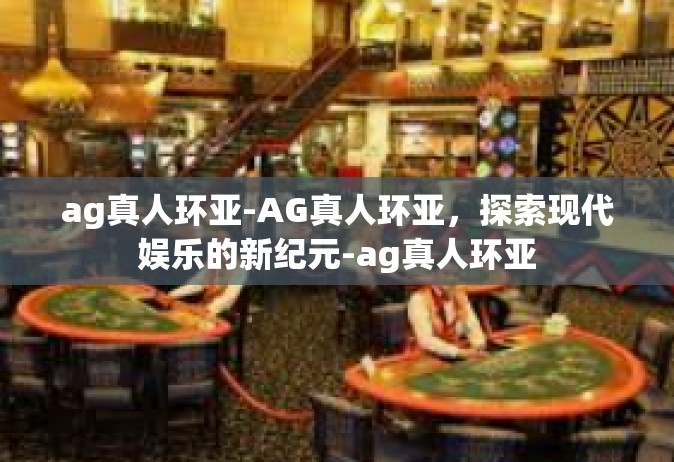 ag真人环亚-AG真人环亚，探索现代娱乐的新纪元-ag真人环亚
