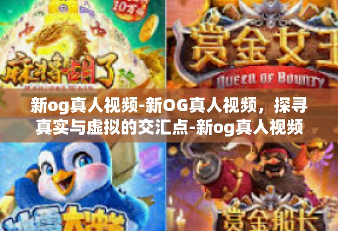 新og真人视频-新OG真人视频，探寻真实与虚拟的交汇点-新og真人视频