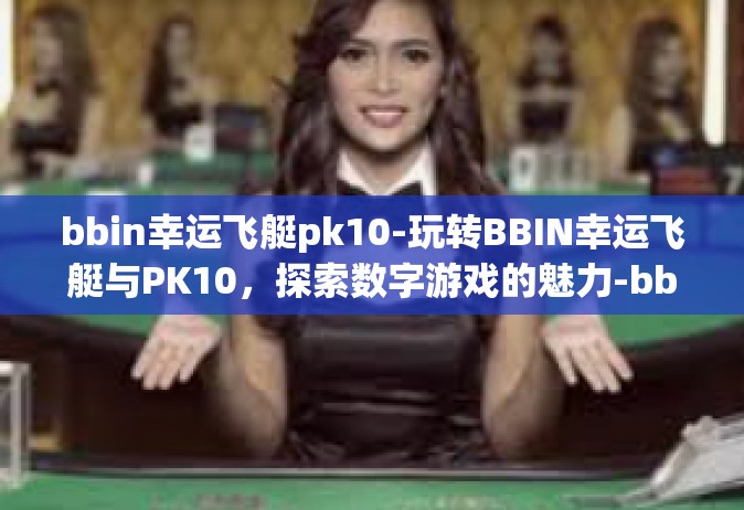 bbin幸运飞艇pk10-玩转BBIN幸运飞艇与PK10，探索数字游戏的魅力-bbin幸运飞艇pk10