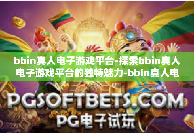 bbin真人电子游戏平台-探索bbin真人电子游戏平台的独特魅力-bbin真人电子游戏平台