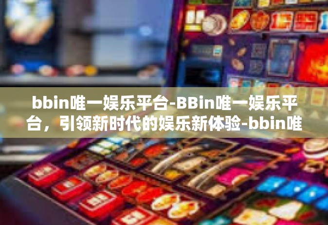 bbin唯一娱乐平台-BBin唯一娱乐平台，引领新时代的娱乐新体验-bbin唯一娱乐平台